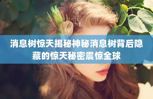 消息树惊天揭秘神秘消息树背后隐藏的惊天秘密震惊全球