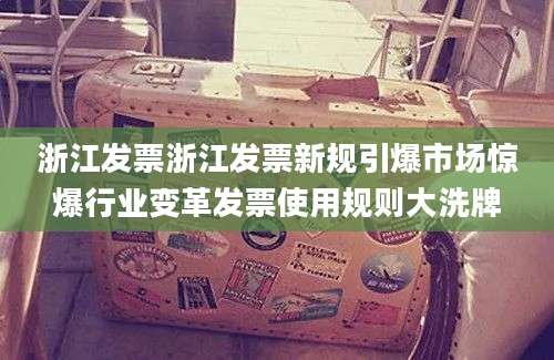 浙江发票浙江发票新规引爆市场惊爆行业变革发票使用规则大洗牌