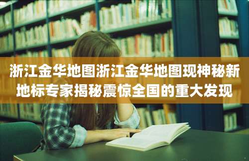 浙江金华地图浙江金华地图现神秘新地标专家揭秘震惊全国的重大发现