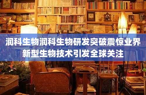 润科生物润科生物研发突破震惊业界新型生物技术引发全球关注