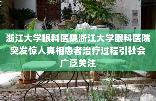浙江大学眼科医院浙江大学眼科医院突发惊人真相患者治疗过程引社会广泛关注