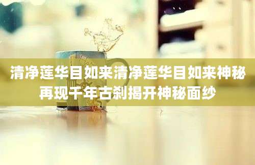 清净莲华目如来清净莲华目如来神秘再现千年古刹揭开神秘面纱