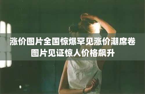 涨价图片全国惊爆罕见涨价潮席卷图片见证惊人价格飙升