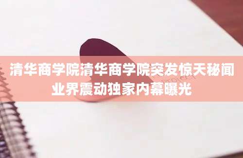 清华商学院清华商学院突发惊天秘闻业界震动独家内幕曝光