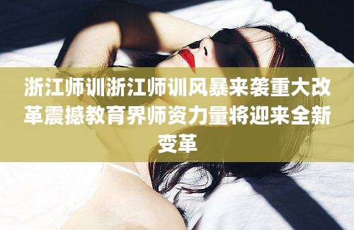 浙江师训浙江师训风暴来袭重大改革震撼教育界师资力量将迎来全新变革