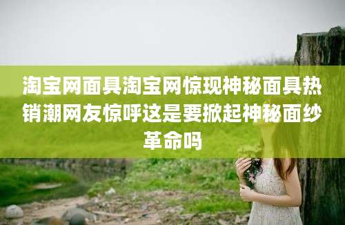 淘宝网面具淘宝网惊现神秘面具热销潮网友惊呼这是要掀起神秘面纱革命吗