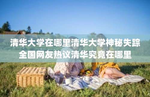 清华大学在哪里清华大学神秘失踪全国网友热议清华究竟在哪里
