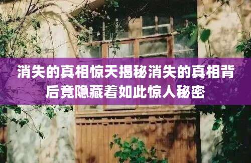 消失的真相惊天揭秘消失的真相背后竟隐藏着如此惊人秘密