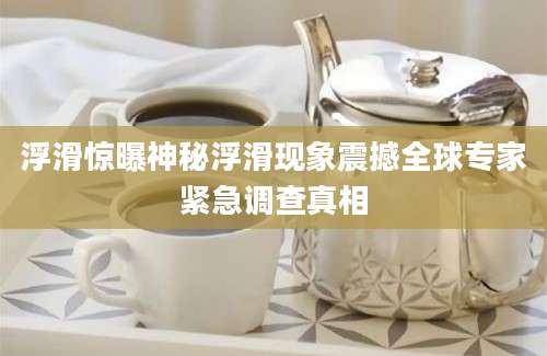 浮滑惊曝神秘浮滑现象震撼全球专家紧急调查真相