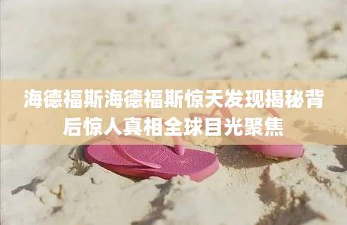 海德福斯海德福斯惊天发现揭秘背后惊人真相全球目光聚焦