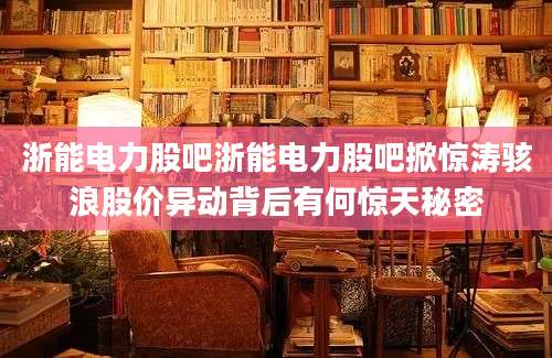 浙能电力股吧浙能电力股吧掀惊涛骇浪股价异动背后有何惊天秘密