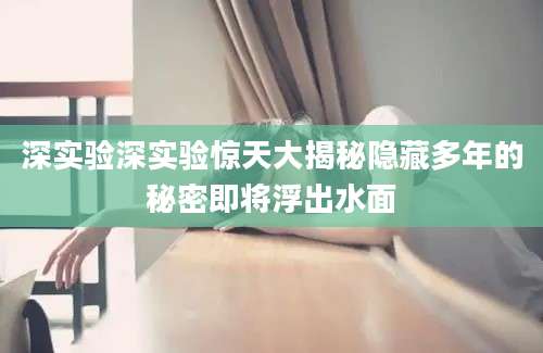 深实验深实验惊天大揭秘隐藏多年的秘密即将浮出水面