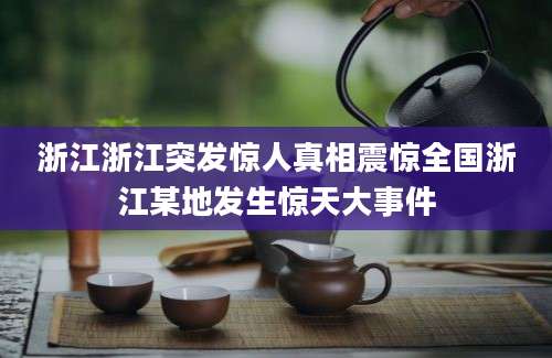 浙江浙江突发惊人真相震惊全国浙江某地发生惊天大事件