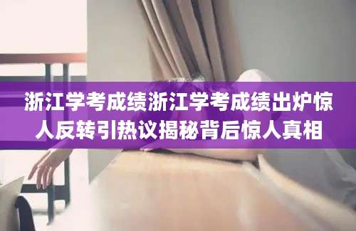 浙江学考成绩浙江学考成绩出炉惊人反转引热议揭秘背后惊人真相