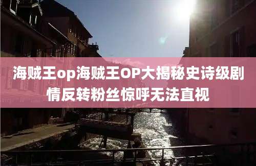 海贼王op海贼王OP大揭秘史诗级剧情反转粉丝惊呼无法直视