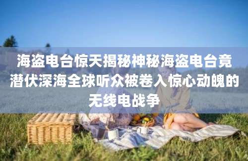 海盗电台惊天揭秘神秘海盗电台竟潜伏深海全球听众被卷入惊心动魄的无线电战争