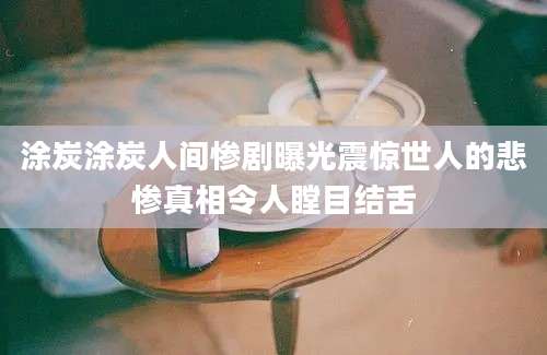 涂炭涂炭人间惨剧曝光震惊世人的悲惨真相令人瞠目结舌