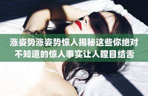 涨姿势涨姿势惊人揭秘这些你绝对不知道的惊人事实让人瞠目结舌