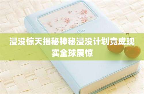 浸没惊天揭秘神秘浸没计划竟成现实全球震惊