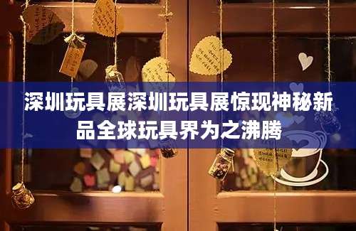 深圳玩具展深圳玩具展惊现神秘新品全球玩具界为之沸腾