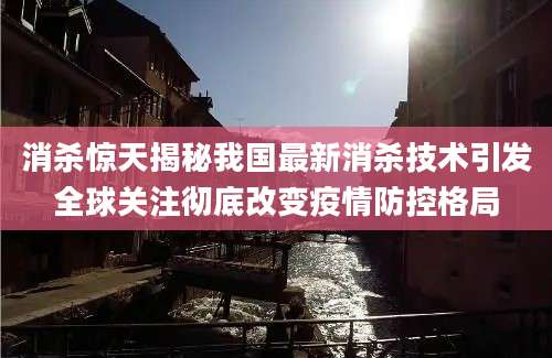 消杀惊天揭秘我国最新消杀技术引发全球关注彻底改变疫情防控格局