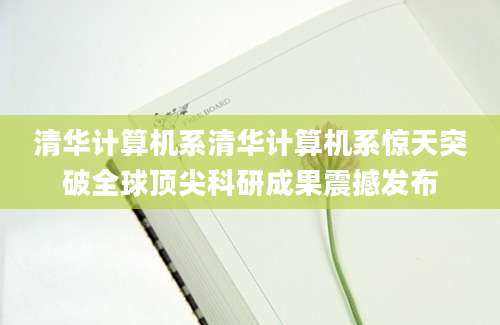 清华计算机系清华计算机系惊天突破全球顶尖科研成果震撼发布