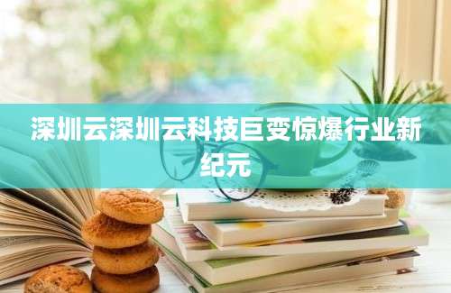 深圳云深圳云科技巨变惊爆行业新纪元
