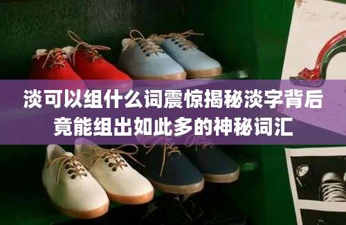 淡可以组什么词震惊揭秘淡字背后竟能组出如此多的神秘词汇