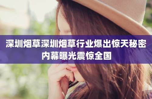 深圳烟草深圳烟草行业爆出惊天秘密内幕曝光震惊全国