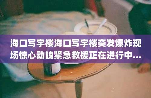 海口写字楼海口写字楼突发爆炸现场惊心动魄紧急救援正在进行中...