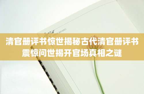 清官册评书惊世揭秘古代清官册评书震惊问世揭开官场真相之谜