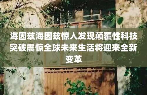 海因兹海因兹惊人发现颠覆性科技突破震惊全球未来生活将迎来全新变革