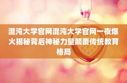 混沌大学官网混沌大学官网一夜爆火揭秘背后神秘力量颠覆传统教育格局