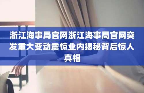 浙江海事局官网浙江海事局官网突发重大变动震惊业内揭秘背后惊人真相