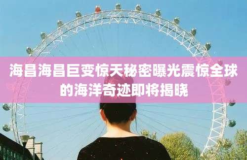 海昌海昌巨变惊天秘密曝光震惊全球的海洋奇迹即将揭晓