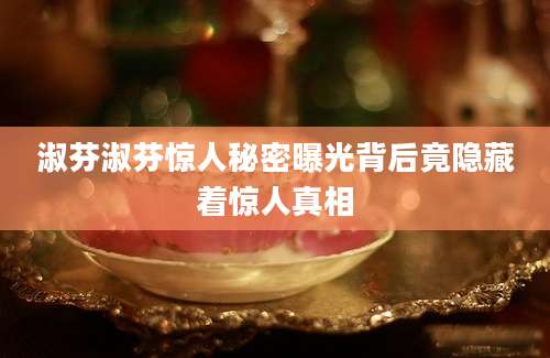 淑芬淑芬惊人秘密曝光背后竟隐藏着惊人真相