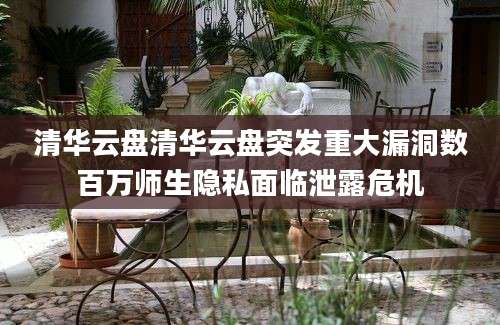 清华云盘清华云盘突发重大漏洞数百万师生隐私面临泄露危机