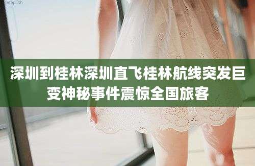 深圳到桂林深圳直飞桂林航线突发巨变神秘事件震惊全国旅客
