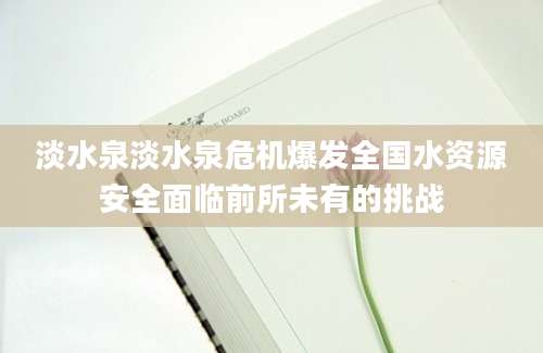 淡水泉淡水泉危机爆发全国水资源安全面临前所未有的挑战