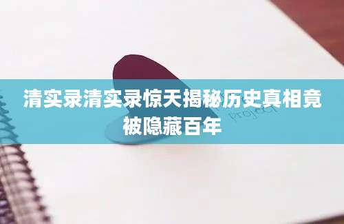 清实录清实录惊天揭秘历史真相竟被隐藏百年