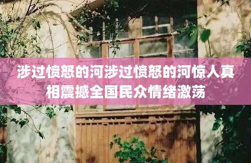 涉过愤怒的河涉过愤怒的河惊人真相震撼全国民众情绪激荡