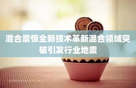 混合震惊全新技术革新混合领域突破引发行业地震