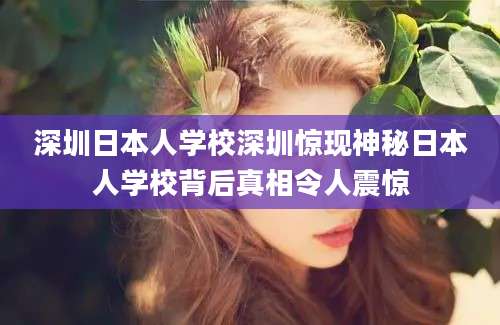 深圳日本人学校深圳惊现神秘日本人学校背后真相令人震惊