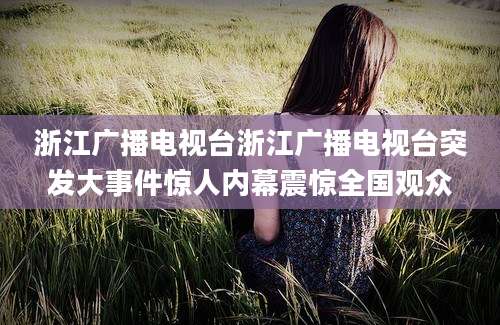 浙江广播电视台浙江广播电视台突发大事件惊人内幕震惊全国观众