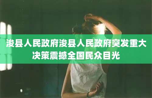 浚县人民政府浚县人民政府突发重大决策震撼全国民众目光
