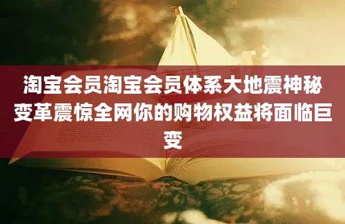 淘宝会员淘宝会员体系大地震神秘变革震惊全网你的购物权益将面临巨变