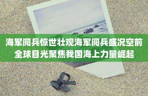 海军阅兵惊世壮观海军阅兵盛况空前全球目光聚焦我国海上力量崛起