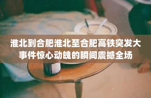 淮北到合肥淮北至合肥高铁突发大事件惊心动魄的瞬间震撼全场
