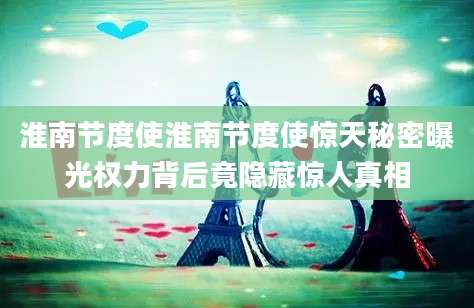 淮南节度使淮南节度使惊天秘密曝光权力背后竟隐藏惊人真相