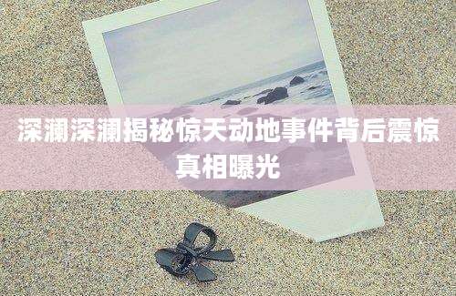 深澜深澜揭秘惊天动地事件背后震惊真相曝光